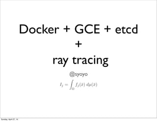 Docker + GCE + etcd
+
ray tracing
@syoyo
Sunday, April 27, 14
 