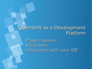 OpenShift as a DevelopmentOpenShift as a Development
PlatformPlatform
Project spacesProject spaces
Build toolsBuild tools
Integration with your IDEIntegration with your IDE
 