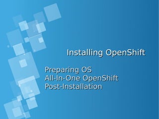Installing OpenShiftInstalling OpenShift
Preparing OSPreparing OS
All-In-One OpenShiftAll-In-One OpenShift
Post-InstallationPost-Installation
 