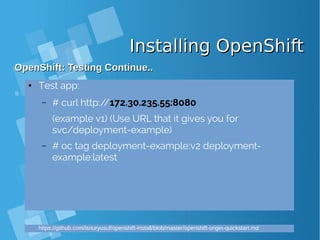 Installing OpenShiftInstalling OpenShift
OpenShift: Testing Continue..OpenShift: Testing Continue..
● Test app:
– # curl http://172.30.235.55:8080
(example v1) (Use URL that it gives you for
svc/deployment-example)
– # oc tag deployment-example:v2 deployment-
example:latest
https://github.com/isnuryusuf/openshift-install/blob/master/openshift-origin-quickstart.md
 