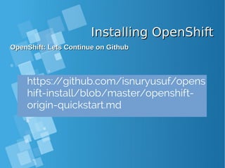 Installing OpenShiftInstalling OpenShift
OpenShift: Lets Continue on GithubOpenShift: Lets Continue on Github
https://github.com/isnuryusuf/opens
hift-install/blob/master/openshift-
origin-quickstart.md
 