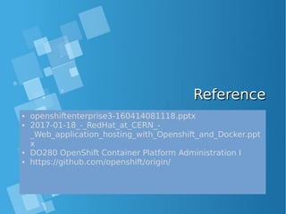 ReferenceReference
• openshiftenterprise3-160414081118.pptx
• 2017-01-18_-_RedHat_at_CERN_-
_Web_application_hosting_with_Openshift_and_Docker.ppt
x
• DO280 OpenShift Container Platform Administration I
• https://github.com/openshift/origin/
 