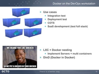 Docker on the DevOps workstation
Use cases
Integration test
Deployment test
COTS
SaaS development (test full stack)

LXC + Docker nesting
Implement Servers + multi containers

DinD (Docker in Docker)

13

 