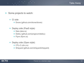 Take Away

Some projects to watch:
CI side
Drone (github.com/drone/drone)

Deploy side (PaaS style)
Deis (deis.io)
Dokku (github.com/progrium/dokku)
Flynn (flynn.io)

Deploy side (Open style)
CTL-C (ctl-c.io)
Shipyard (github.com/shipyard/shipyard)

31

 