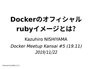 Dockerのオフィシャル
rubyイメージとは?
Kazuhiro NISHIYAMA
Docker Meetup Kansai #5 (19.11)
2019/11/22
Powered by Rabbit 2.2.1
 