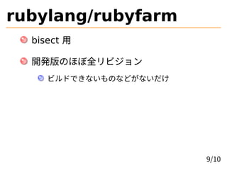 rubylang/rubyfarm
bisect 用
開発版のほぼ全リビジョン
ビルドできないものなどがないだけ
9/10
 