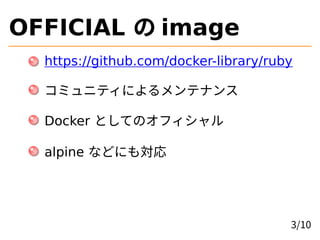 OFFICIAL の image
https://github.com/docker-library/ruby
コミュニティによるメンテナンス
Docker としてのオフィシャル
alpine などにも対応
3/10
 