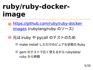 ruby/ruby-docker-
image
https://github.com/ruby/ruby-docker-
images (rubylang/ruby のソース)
元は iruby や pycall のテストのため
make in...