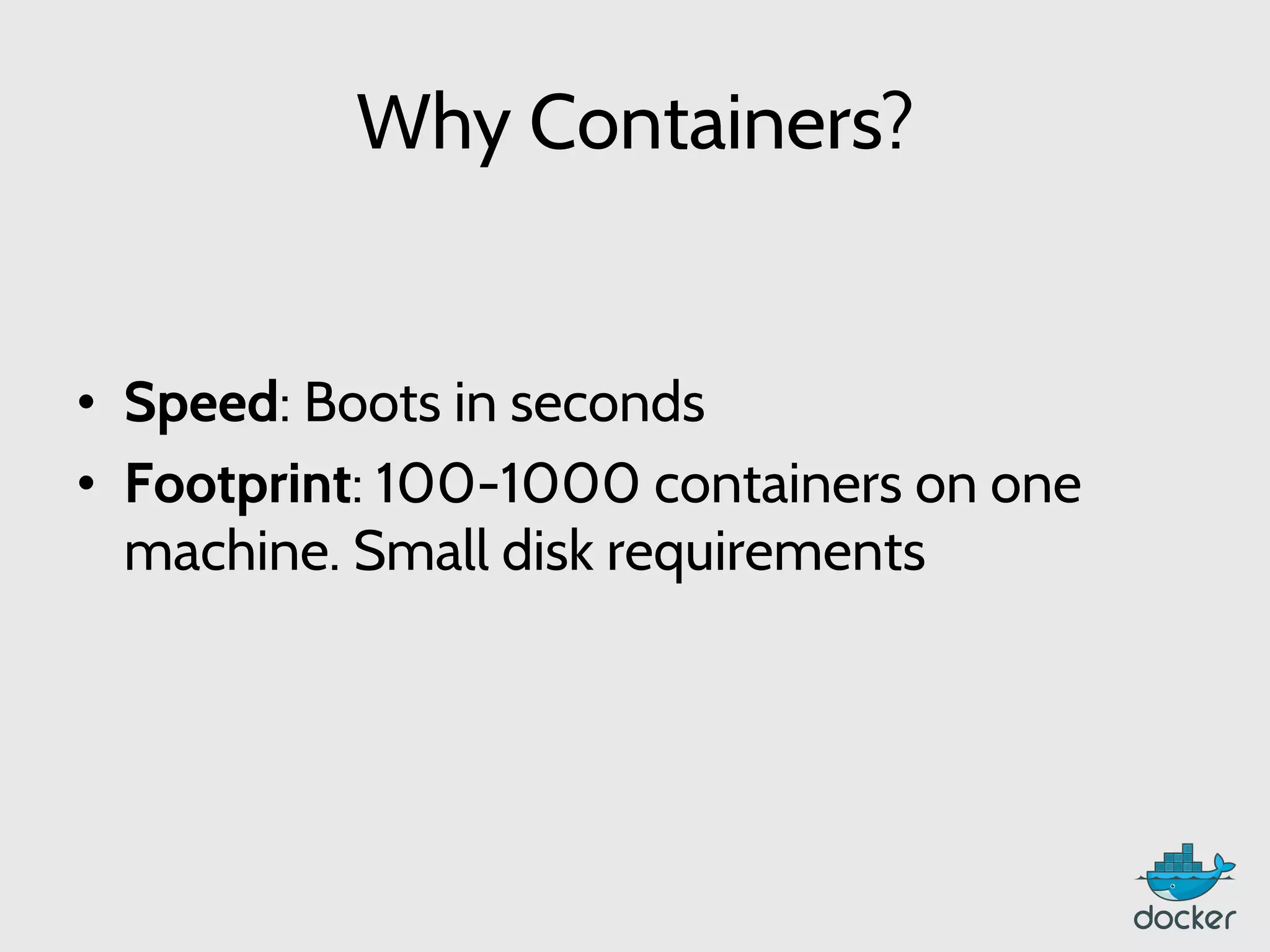 Why Containers?
•  Speed: Boots in seconds
•  Footprint: 100-1000 containers on one
machine. Small disk requirements
 