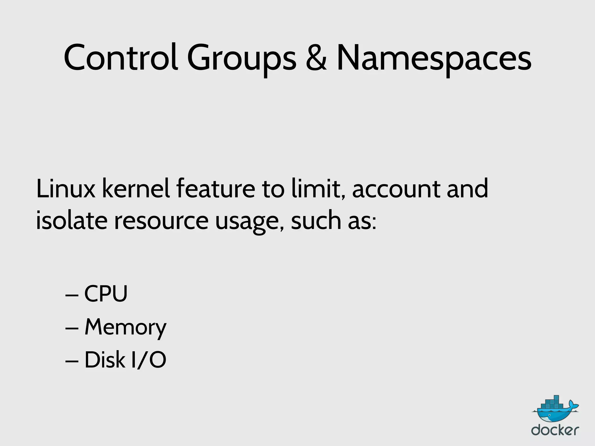 Control Groups & Namespaces
Linux kernel feature to limit, account and
isolate resource usage, such as:
– CPU
– Memory
– Disk I/O
 