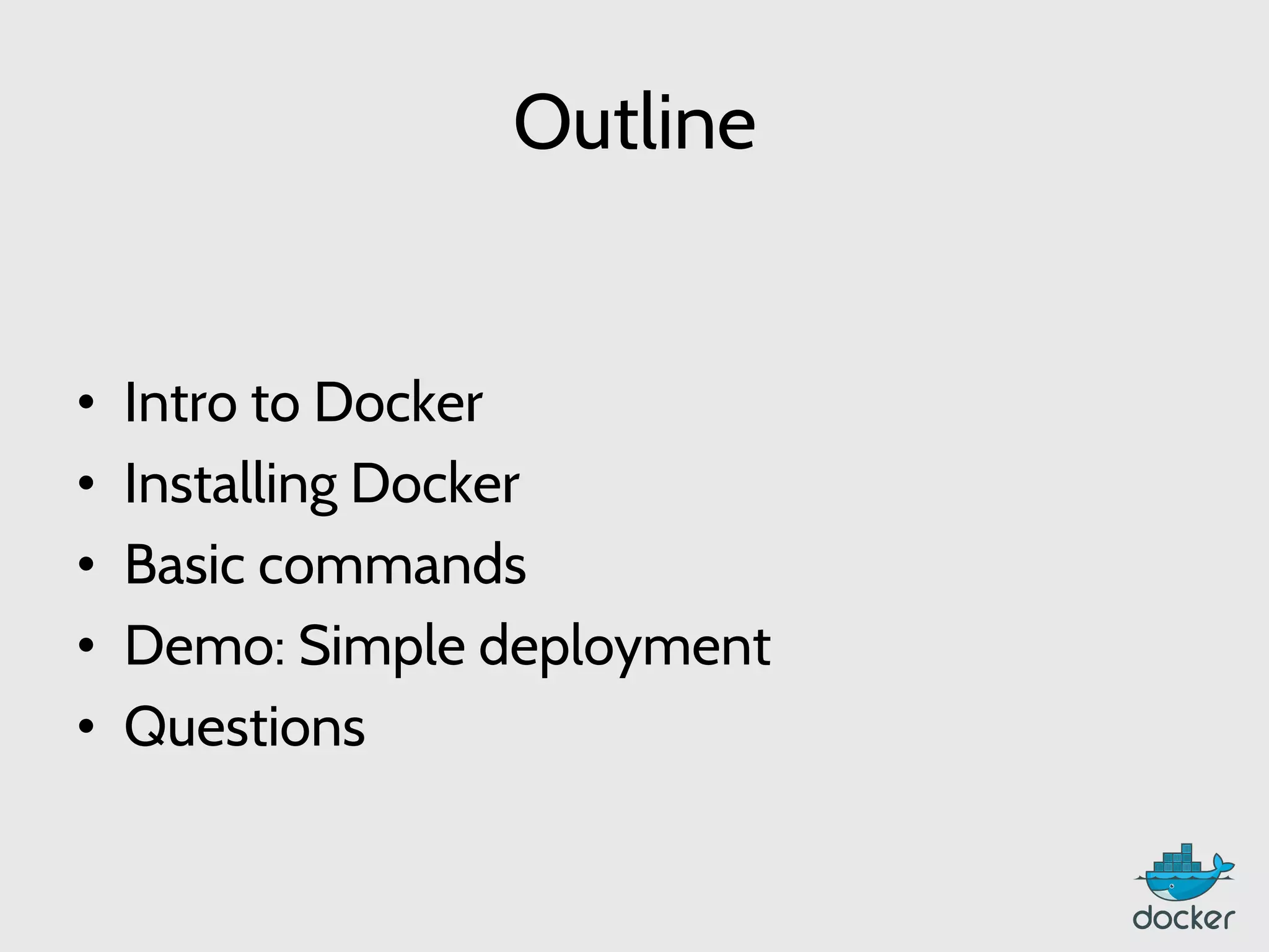 Outline
•  Intro to Docker
•  Installing Docker
•  Basic commands
•  Demo: Simple deployment
•  Questions
 
