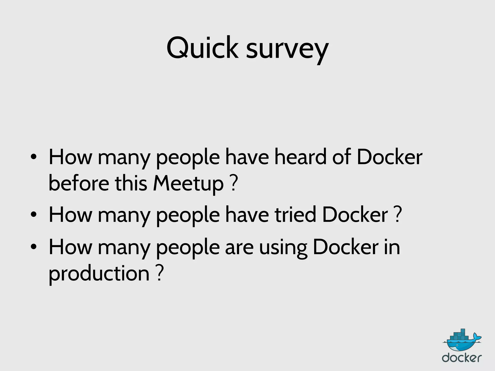 Quick survey
•  How many people have heard of Docker
before this Meetup ?
•  How many people have tried Docker ?
•  How many people are using Docker in
production ?
 