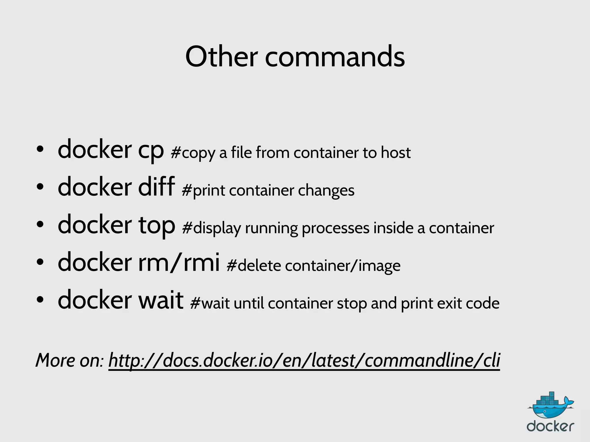 Other commands
•  docker cp #copy a file from container to host
•  docker diff #print container changes
•  docker top #display running processes inside a container
•  docker rm/rmi #delete container/image
•  docker wait #wait until container stop and print exit code
More on: http://docs.docker.io/en/latest/commandline/cli
 