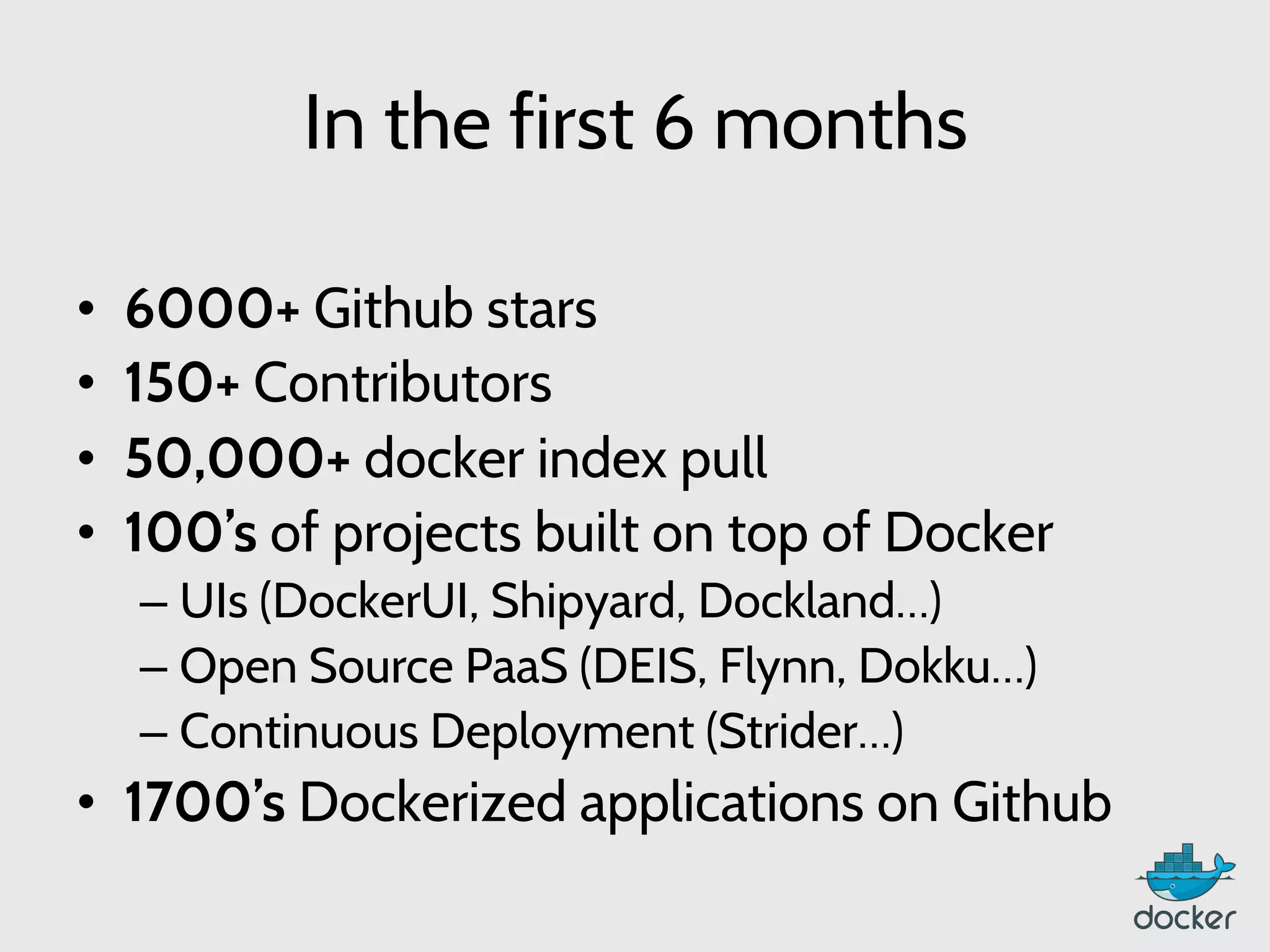 In the first 6 months
•  6000+ Github stars
•  150+ Contributors
•  50,000+ docker index pull
•  100’s of projects built on top of Docker
– UIs (DockerUI, Shipyard, Dockland…)
– Open Source PaaS (DEIS, Flynn, Dokku…)
– Continuous Deployment (Strider…)
•  1700’s Dockerized applications on Github
 