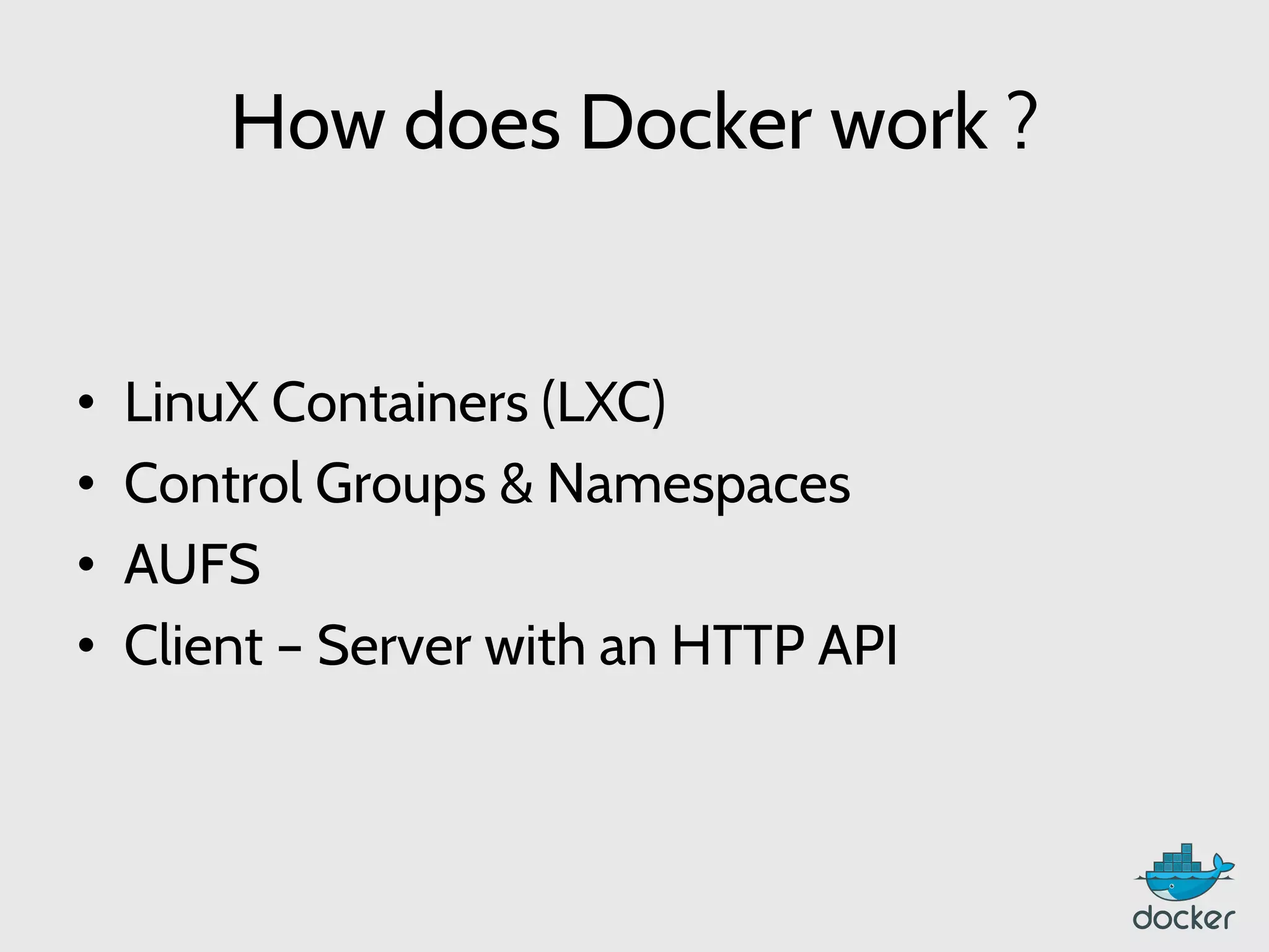 How does Docker work ?
•  LinuX Containers (LXC)
•  Control Groups & Namespaces
•  AUFS
•  Client – Server with an HTTP API
 