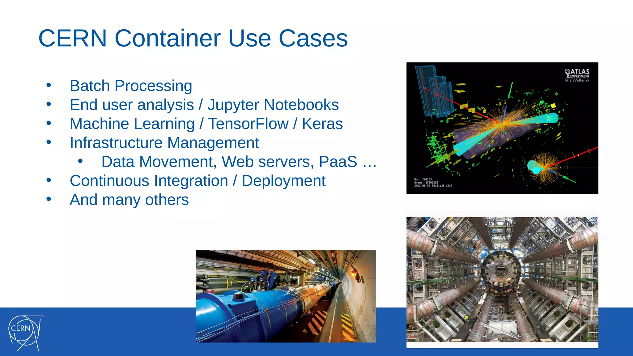 CERN Container Use Cases
• Batch Processing
• End user analysis / Jupyter Notebooks
• Machine Learning / TensorFlow / Keras
• Infrastructure Management
• Data Movement, Web servers, PaaS …
• Continuous Integration / Deployment
• And many others
 