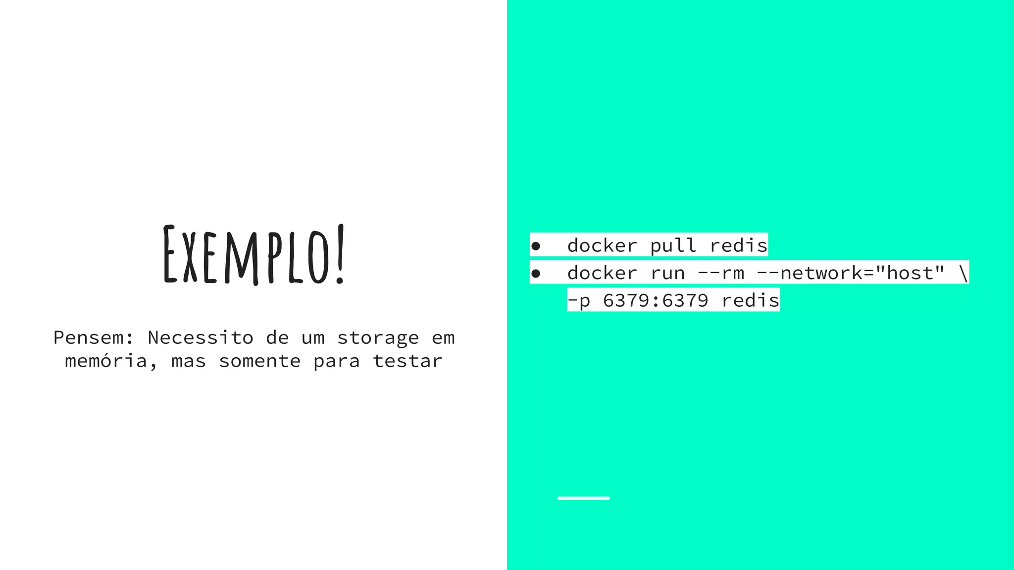 Exemplo! ● docker pull redis
● docker run --rm --network="host" 
-p 6379:6379 redis
Pensem: Necessito de um storage em
memória, mas somente para testar
 