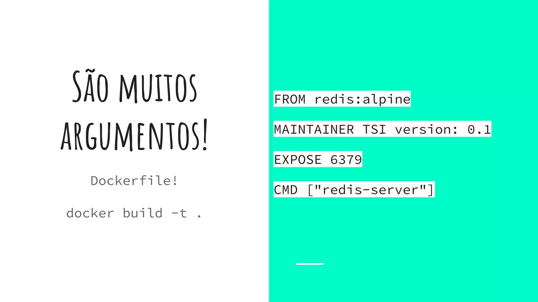São muitos
argumentos!
Dockerfile!
docker build -t .
FROM redis:alpine
MAINTAINER TSI version: 0.1
EXPOSE 6379
CMD ["redis-server"]
 