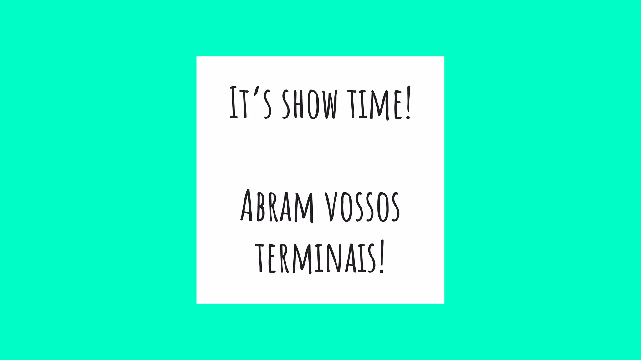 It’s show time!
Abram vossos
terminais!
 