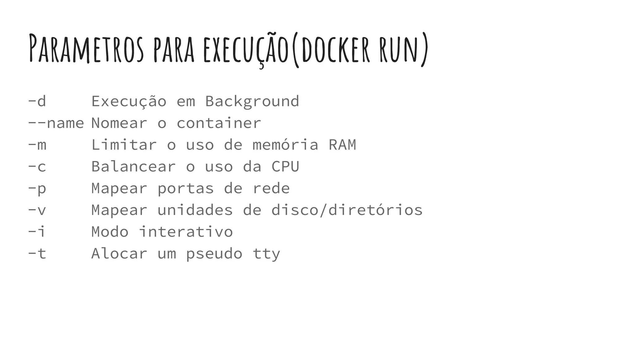 Parametros para execução(docker run)
-d Execução em Background
--name Nomear o container
-m Limitar o uso de memória RAM
-c Balancear o uso da CPU
-p Mapear portas de rede
-v Mapear unidades de disco/diretórios
-i Modo interativo
-t Alocar um pseudo tty
 