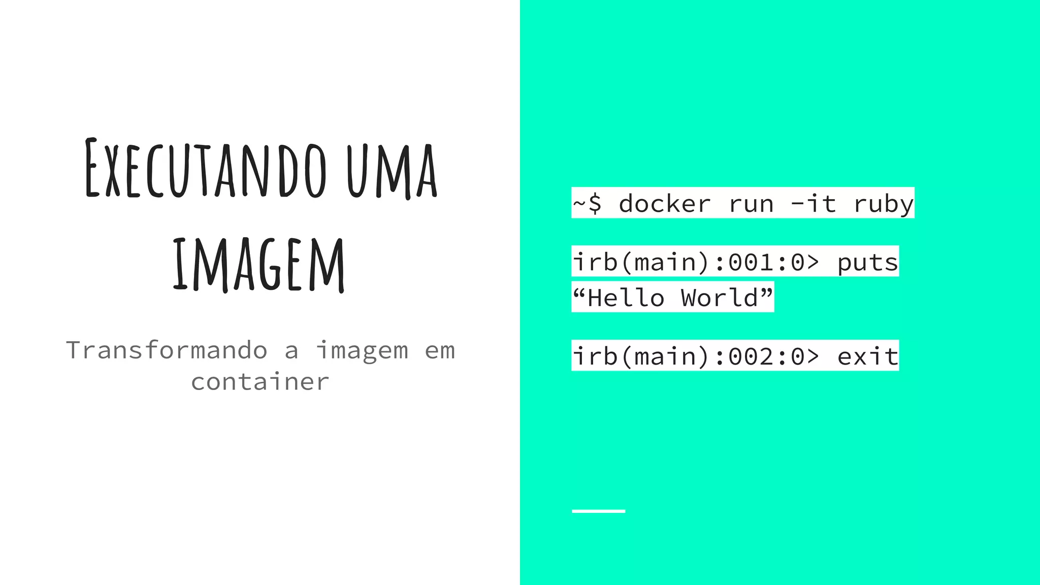 Executando uma
imagem
~$ docker run -it ruby
irb(main):001:0> puts
“Hello World”
irb(main):002:0> exitTransformando a imagem em
container
 