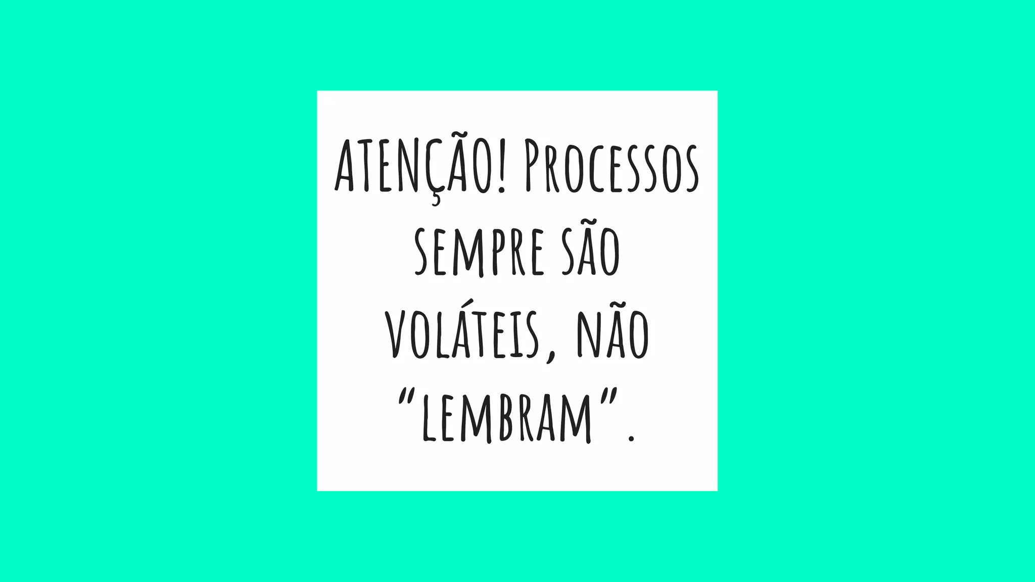 ATENÇÃO! Processos
sempre são
voláteis, não
“lembram”.
 
