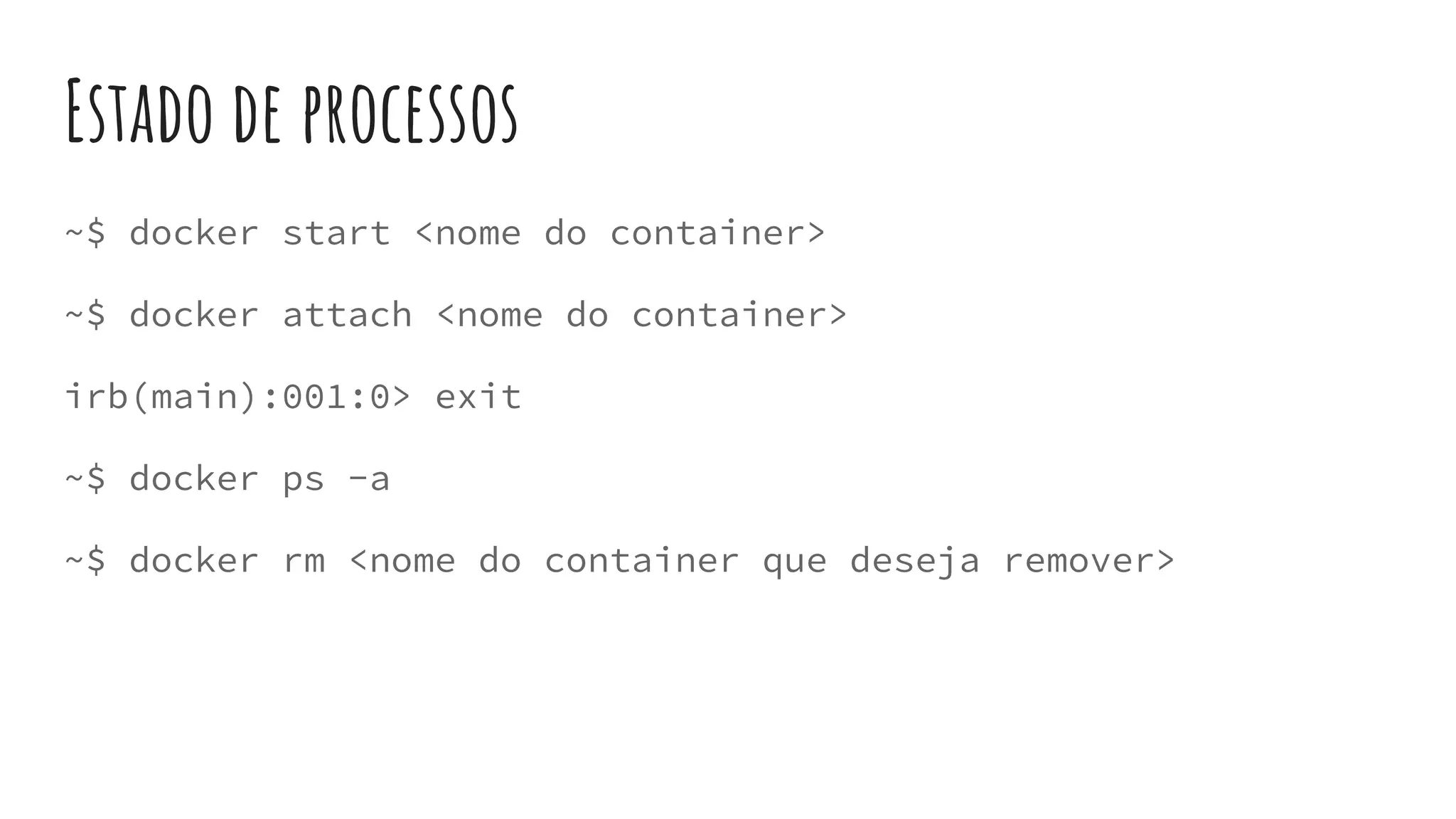 Estado de processos
~$ docker start <nome do container>
~$ docker attach <nome do container>
irb(main):001:0> exit
~$ docker ps -a
~$ docker rm <nome do container que deseja remover>
 