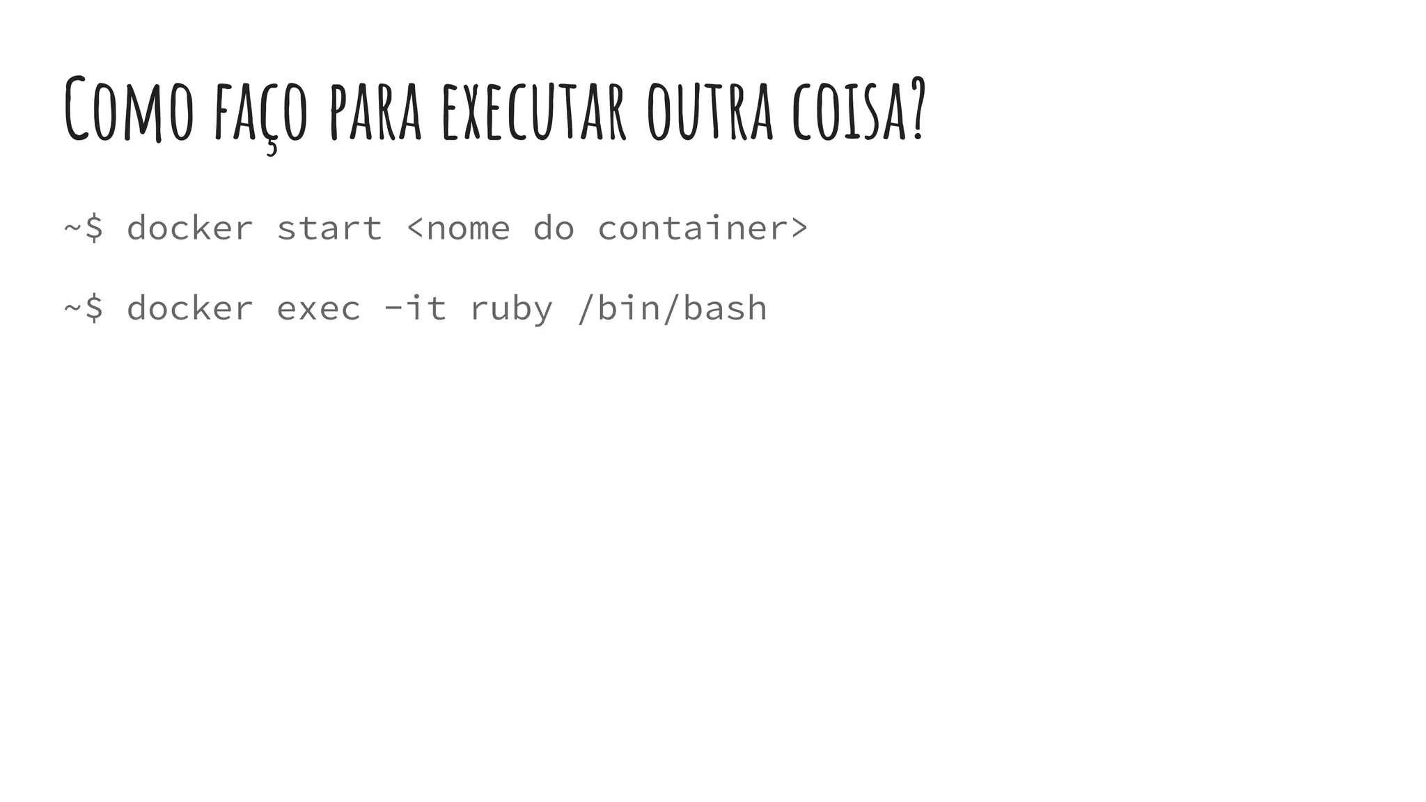 Como faço para executar outra coisa?
~$ docker start <nome do container>
~$ docker exec -it ruby /bin/bash
 