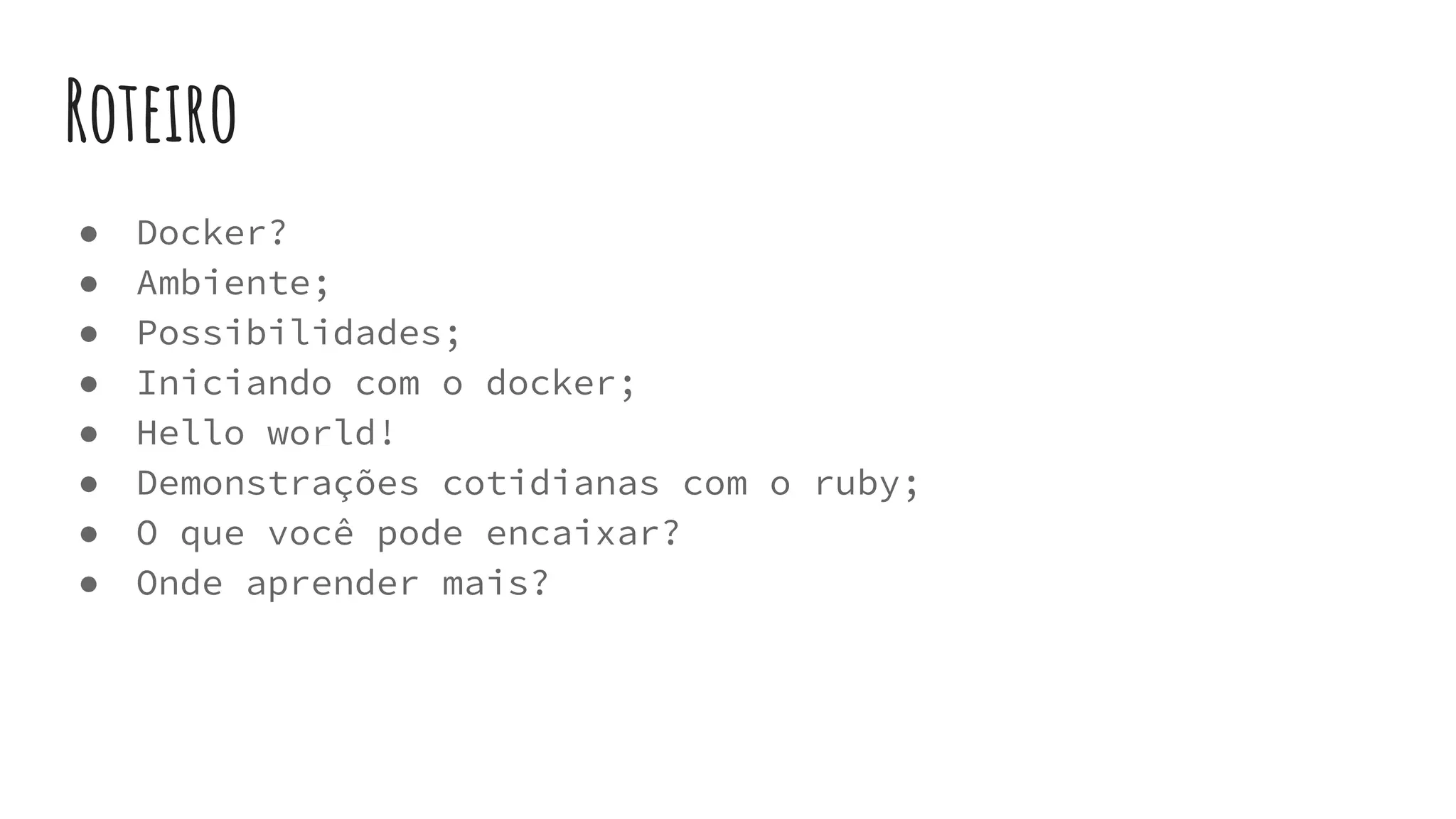 Roteiro
● Docker?
● Ambiente;
● Possibilidades;
● Iniciando com o docker;
● Hello world!
● Demonstrações cotidianas com o ruby;
● O que você pode encaixar?
● Onde aprender mais?
 