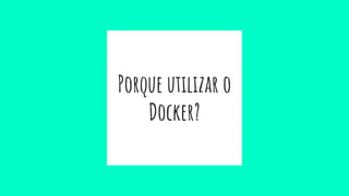 Porque utilizar o
Docker?
 