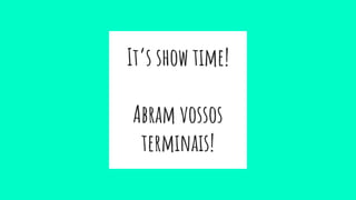 It’s show time!
Abram vossos
terminais!
 