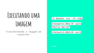 Executando uma
imagem
~$ docker run -it ruby
irb(main):001:0> puts
“Hello World”
irb(main):002:0> exitTransformando a imagem em
container
 