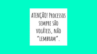 ATENÇÃO! Processos
sempre são
voláteis, não
“lembram”.
 