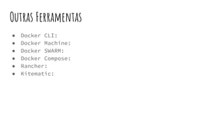 Outras Ferramentas
● Docker CLI:
● Docker Machine:
● Docker SWARM:
● Docker Compose:
● Rancher:
● Kitematic:
 