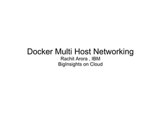 Docker Multi Host Networking
Rachit Arora , IBM
BigInsights on Cloud
 