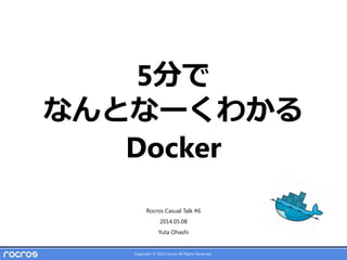 Copyright © 2014 rocros All Rights Reserved.
5分で
なんとなーくわかる
Docker
Rocros Casual Talk #6
2014.05.08
Yuta Ohashi
 