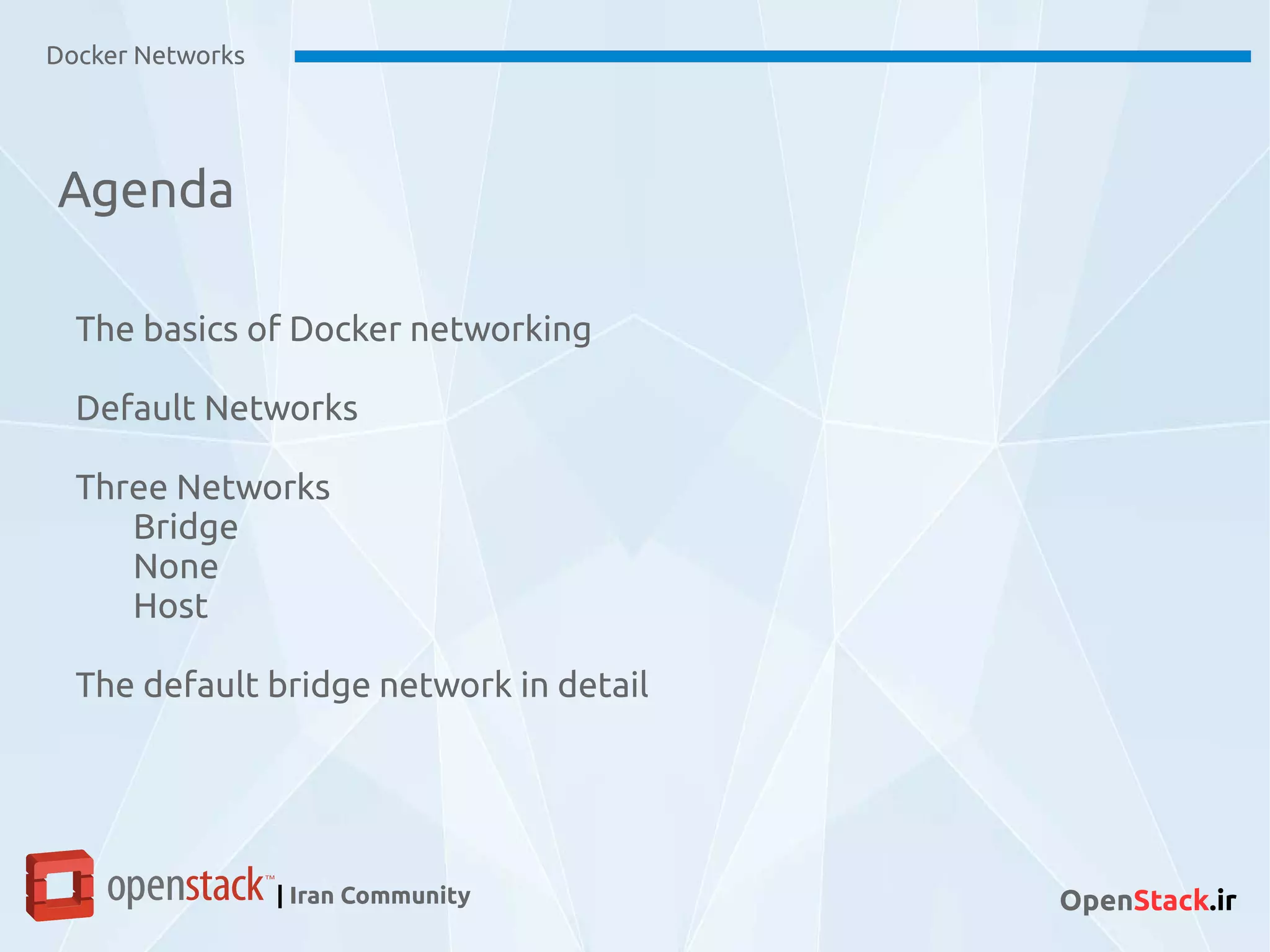 Agenda
Docker Networks
| Iran Community OpenStack.ir
The basics of Docker networking
Default Networks
Three Networks
Bridge
None
Host
The default bridge network in detail
 