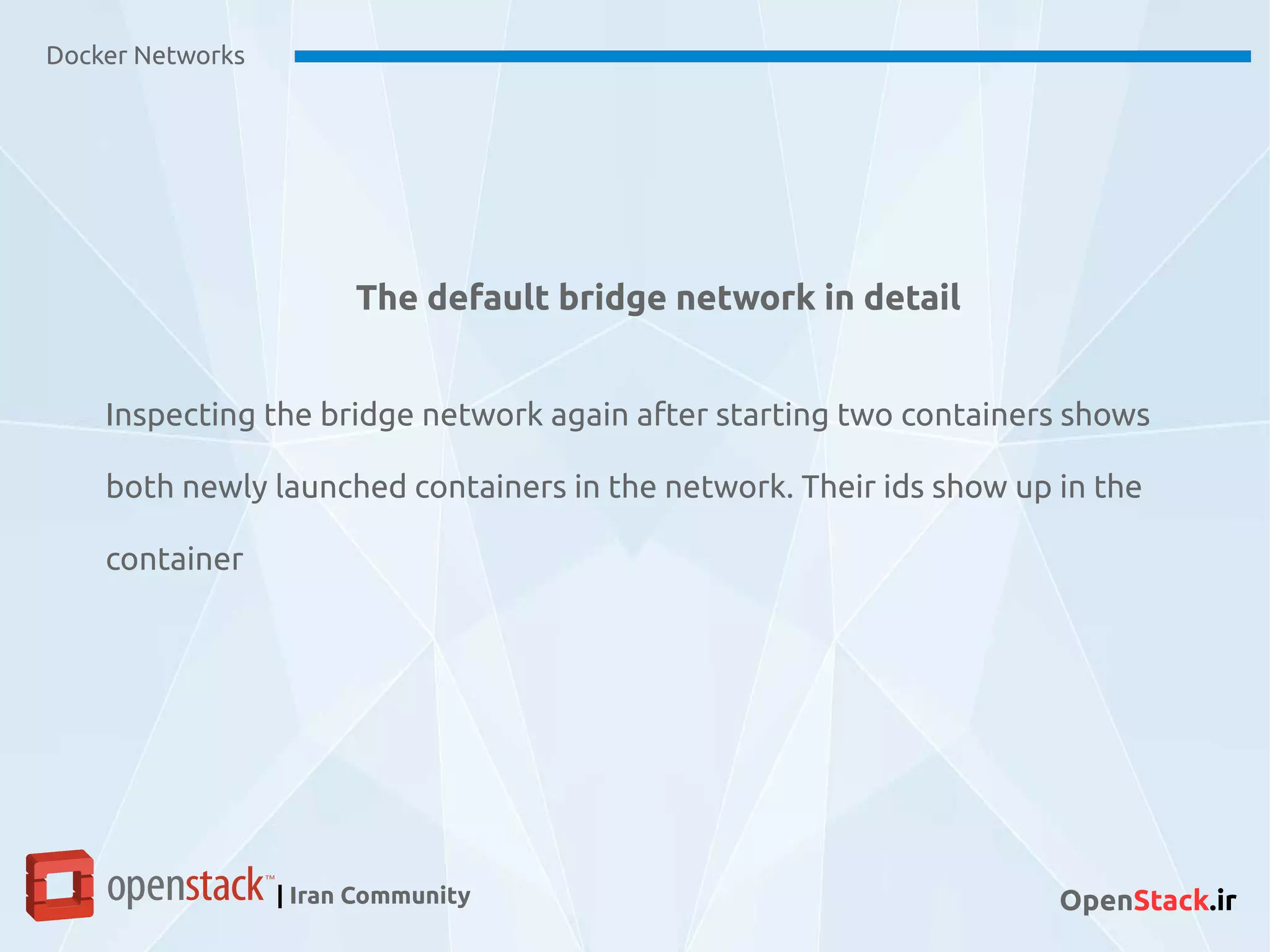 Docker Networks
| Iran Community OpenStack.ir
The default bridge network in detail
Inspecting the bridge network again after starting two containers shows
both newly launched containers in the network. Their ids show up in the
container
 