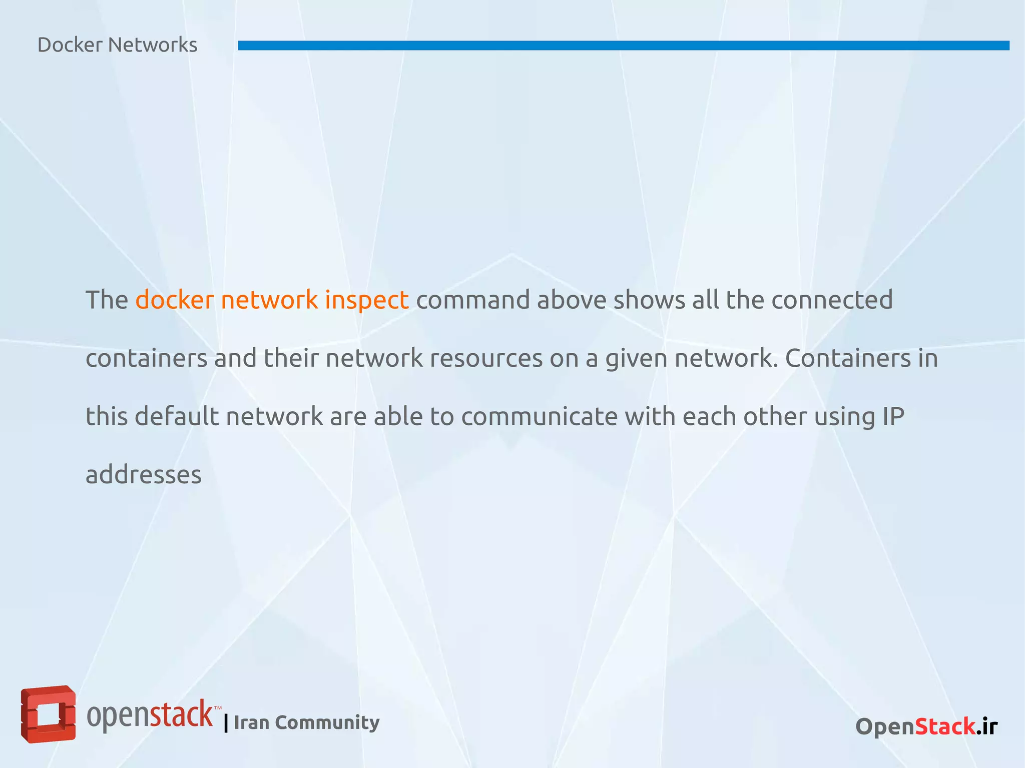 Docker Networks
| Iran Community OpenStack.ir
The docker network inspect command above shows all the connected
containers and their network resources on a given network. Containers in
this default network are able to communicate with each other using IP
addresses
 