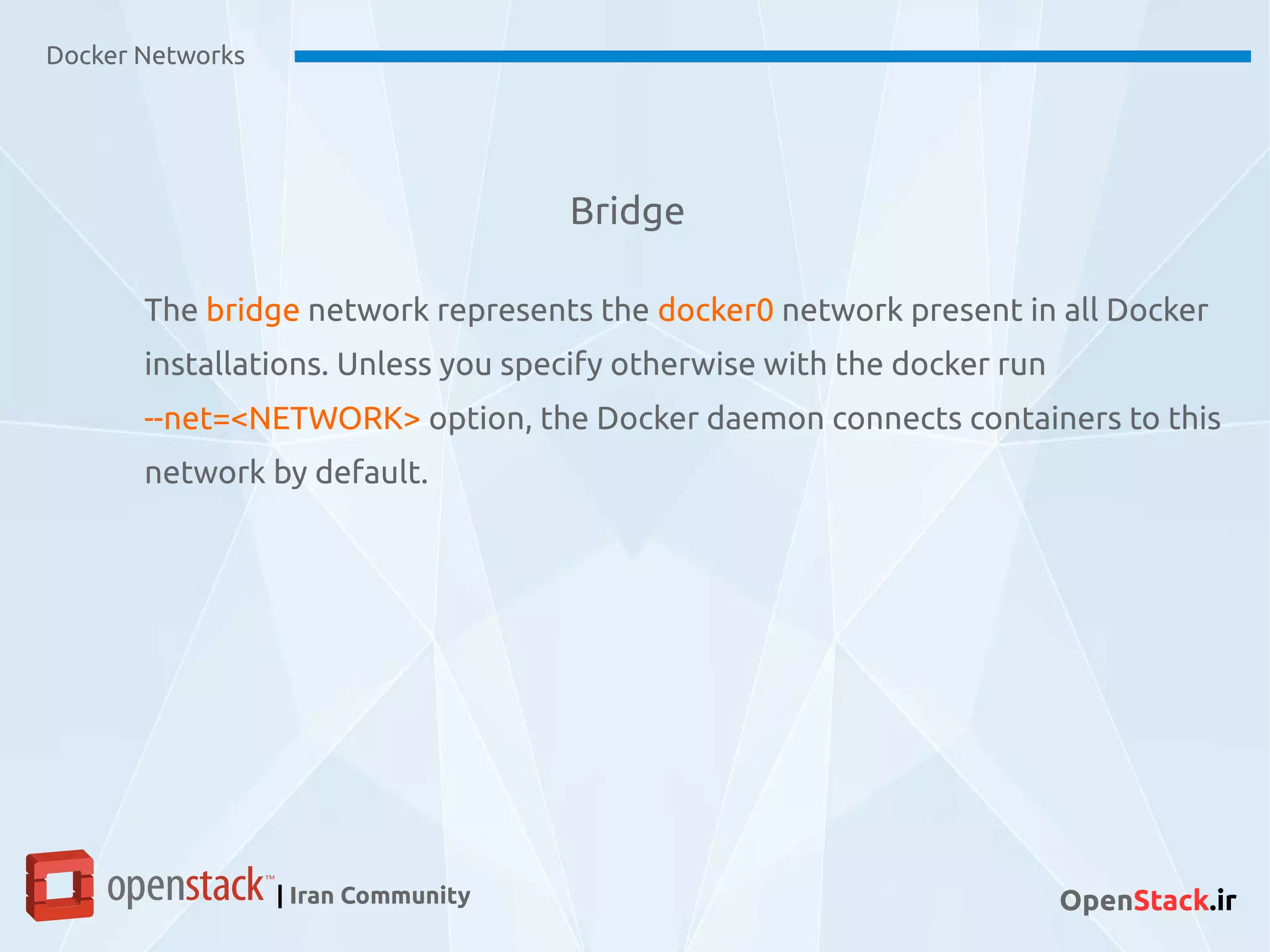 Bridge
Docker Networks
| Iran Community OpenStack.ir
The bridge network represents the docker0 network present in all Docker
installations. Unless you specify otherwise with the docker run
--net=<NETWORK> option, the Docker daemon connects containers to this
network by default.
 