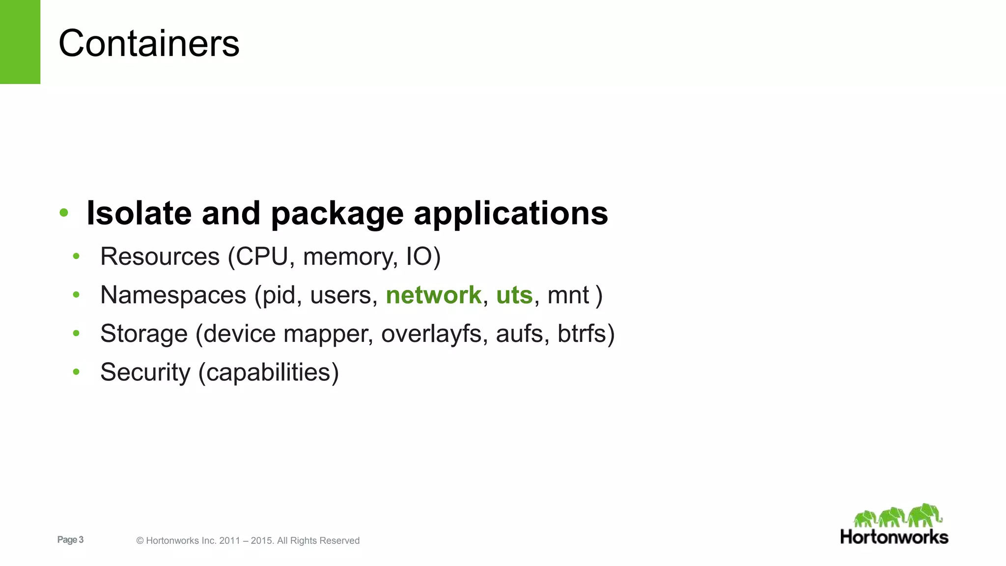 Page3 © Hortonworks Inc. 2011 – 2015. All Rights Reserved
Containers
• Isolate and package applications
• Resources (CPU, memory, IO)
• Namespaces (pid, users, network, uts, mnt )
• Storage (device mapper, overlayfs, aufs, btrfs)
• Security (capabilities)
 