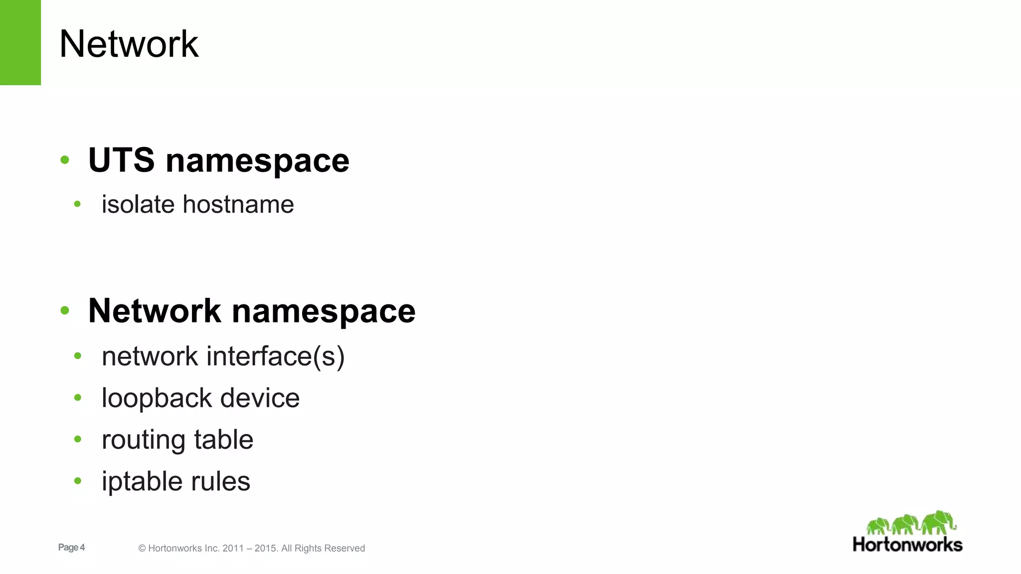 Page4 © Hortonworks Inc. 2011 – 2015. All Rights Reserved
Network
• UTS namespace
• isolate hostname
• Network namespace
• network interface(s)
• loopback device
• routing table
• iptable rules
 