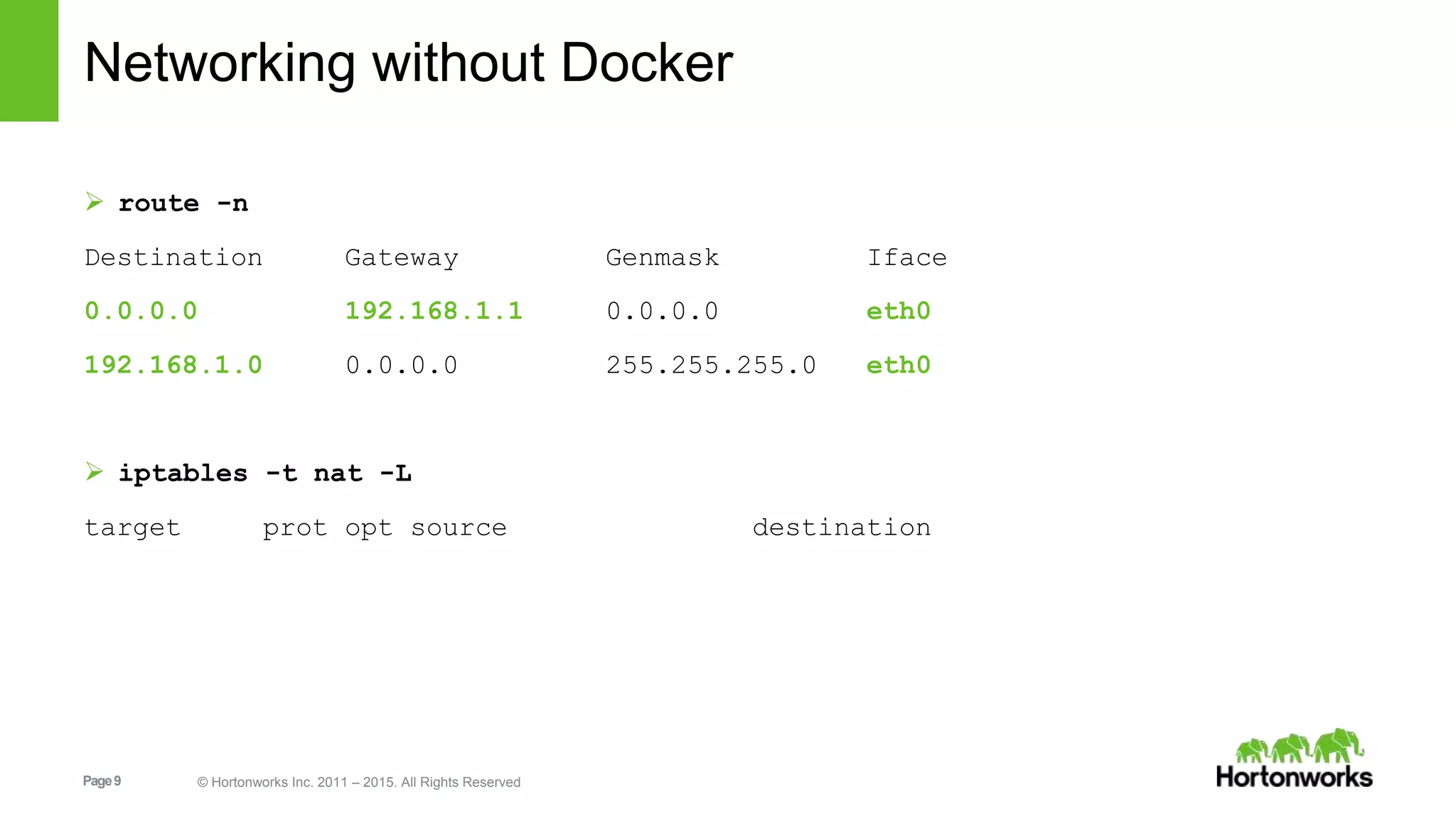 Page9 © Hortonworks Inc. 2011 – 2015. All Rights Reserved
Networking without Docker
 route -n
Destination Gateway Genmask Iface
0.0.0.0 192.168.1.1 0.0.0.0 eth0
192.168.1.0 0.0.0.0 255.255.255.0 eth0
 iptables -t nat -L
target prot opt source destination
 