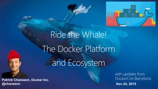 Ride the Whale!
Patrick Chanezon, Docker Inc.
@chanezon
The Docker Platform
and Ecosystem
Nov 24, 2015
with updates from
DockerCon Barcelona
 