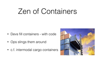 Zen of Containers 
• Devs fill containers - with code 
• Ops slings them around 
• c.f. intermodal cargo containers 
 
