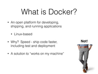 What is Docker? 
• An open platform for developing, 
shipping, and running applications 
• Linux-based 
• Why? Speed - ship code faster, 
including test and deployment 
• A solution to “works on my machine” 
Not! 
 
