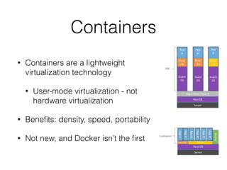 Containers 
• Containers are a lightweight 
virtualization technology 
• User-mode virtualization - not 
hardware virtualization 
• Benefits: density, speed, portability 
• Not new, and Docker isn’t the first 
 