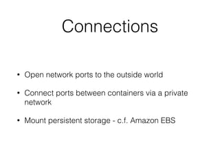 Connections 
• Open network ports to the outside world 
• Connect ports between containers via a private 
network 
• Mount persistent storage - c.f. Amazon EBS 
 
