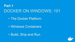 Part 1
DOCKER ON WINDOWS: 101
• The Docker Platform
• Windows Containers
• Build, Ship and Run
 