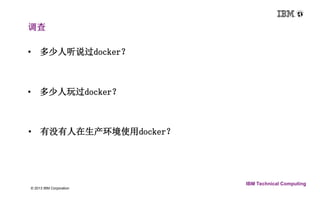 调查 
2 © 2013 IBM Corporation 
IBM Technical Computing 
• 多少人听说过docker？ 
• 多少人玩过docker？ 
• 有没有人在生产环境使用docker？ 
 